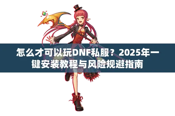 怎么才可以玩DNF私服？2025年一键安装教程与风险规避指南