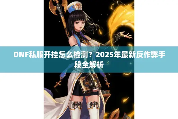 DNF私服开挂怎么检测？2025年最新反作弊手段全解析