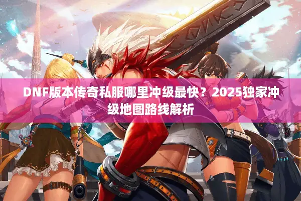 DNF版本传奇私服哪里冲级最快？2025独家冲级地图路线解析
