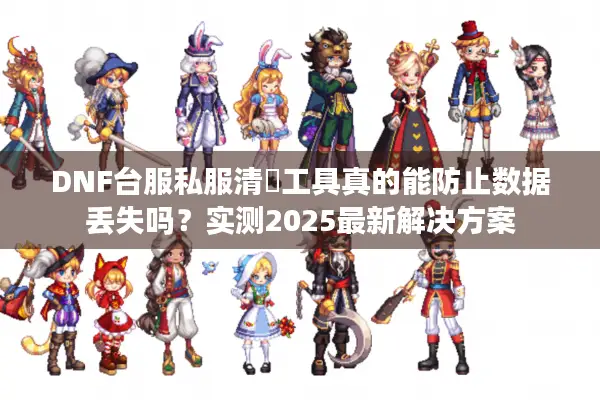 DNF台服私服清檔工具真的能防止数据丢失吗？实测2025最新解决方案