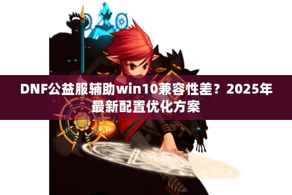 DNF公益服辅助win10兼容性差？2025年最新配置优化方案