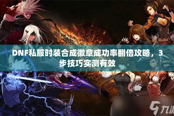 DNF私服时装合成徽章成功率翻倍攻略，3步技巧实测有效