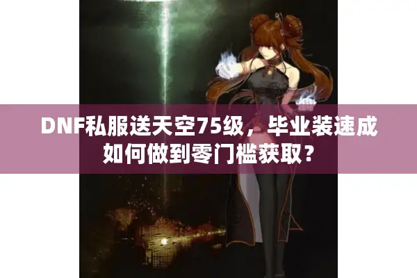 DNF私服送天空75级，毕业装速成如何做到零门槛获取？