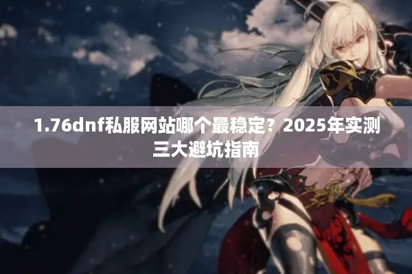 1.76dnf私服网站哪个最稳定？2025年实测三大避坑指南