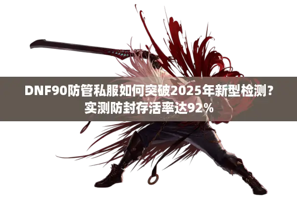 DNF90防管私服如何突破2025年新型检测？实测防封存活率达92%