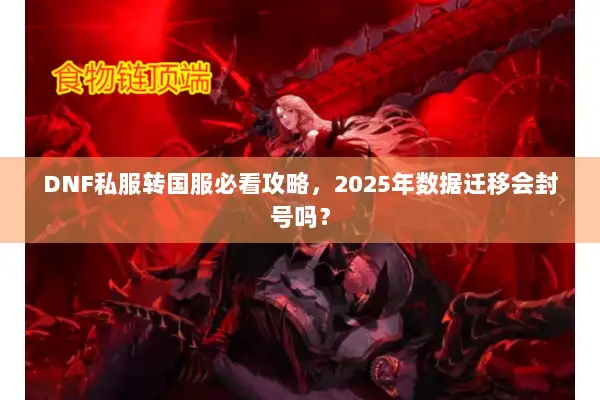 DNF私服转国服必看攻略，2025年数据迁移会封号吗？