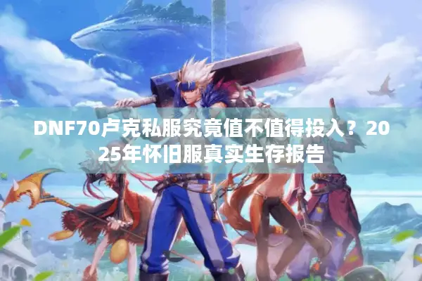 DNF70卢克私服究竟值不值得投入？2025年怀旧服真实生存报告