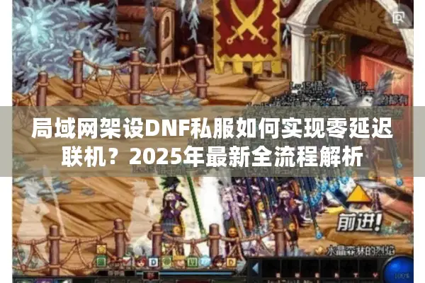 局域网架设DNF私服如何实现零延迟联机？2025年最新全流程解析