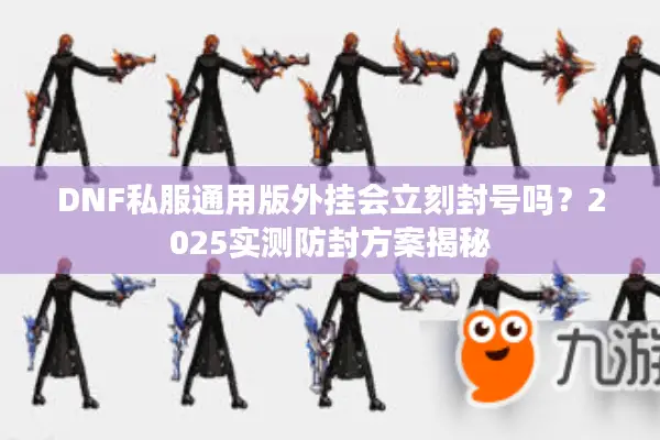 DNF私服通用版外挂会立刻封号吗？2025实测防封方案揭秘