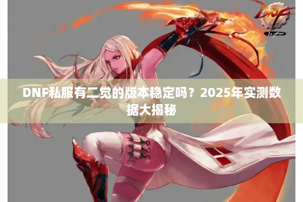 DNF私服有二觉的版本稳定吗？2025年实测数据大揭秘