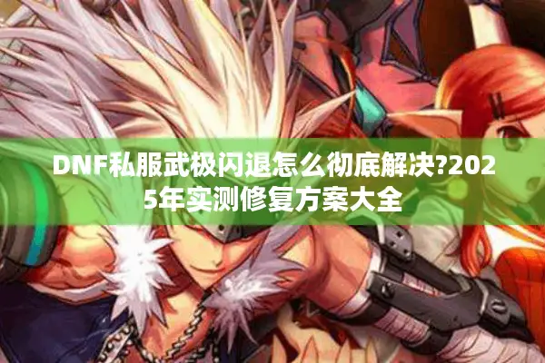 DNF私服武极闪退怎么彻底解决?2025年实测修复方案大全