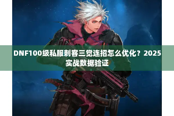 DNF100级私服刺客三觉连招怎么优化？2025实战数据验证