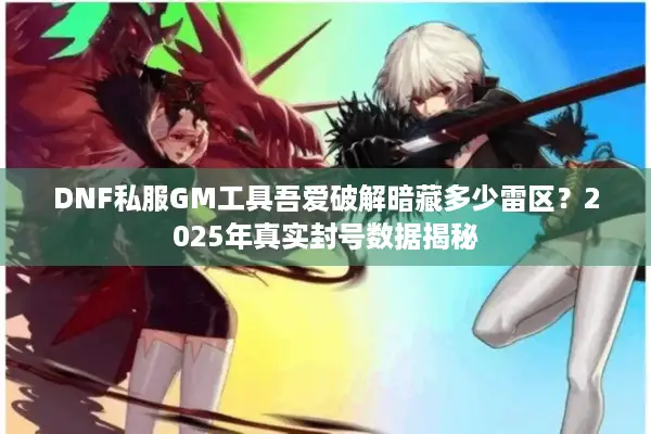 DNF私服GM工具吾爱破解暗藏多少雷区？2025年真实封号数据揭秘
