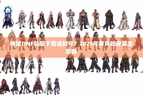 神域DNF私服下载遇封号？2025年零风险安装全攻略
