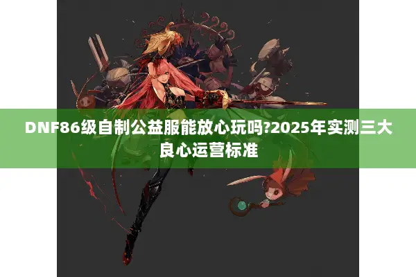 DNF86级自制公益服能放心玩吗?2025年实测三大良心运营标准