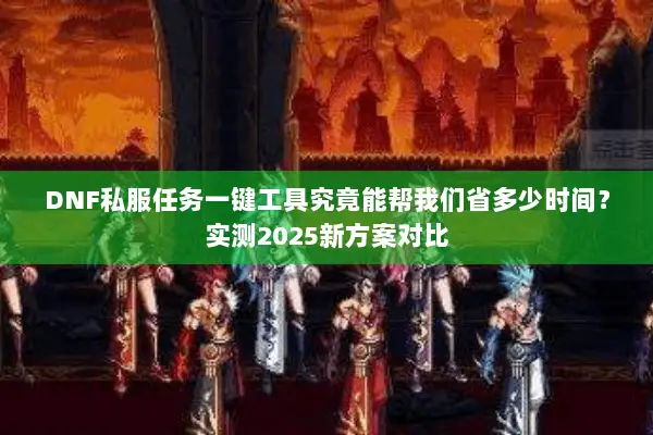 DNF私服任务一键工具究竟能帮我们省多少时间？实测2025新方案对比