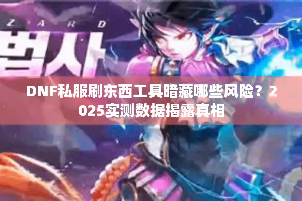 DNF私服刷东西工具暗藏哪些风险？2025实测数据揭露真相