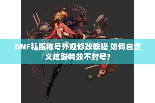 DNF私服称号外观修改教程 如何自定义炫酷特效不封号?