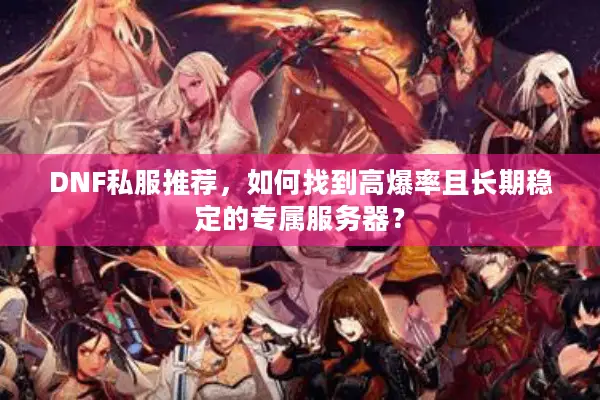DNF私服推荐，如何找到高爆率且长期稳定的专属服务器？