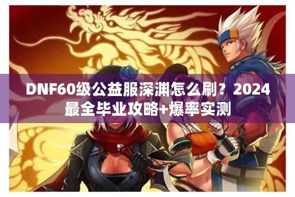 DNF60级公益服深渊怎么刷？2024最全毕业攻略+爆率实测