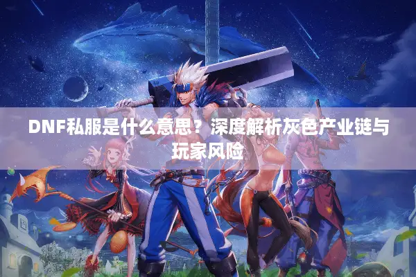 DNF私服是什么意思？深度解析灰色产业链与玩家风险