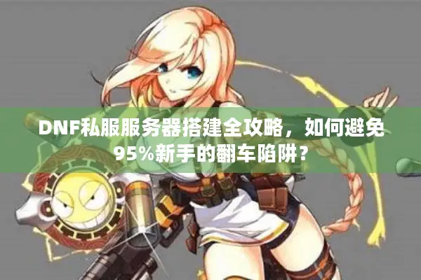 DNF私服服务器搭建全攻略，如何避免95%新手的翻车陷阱？