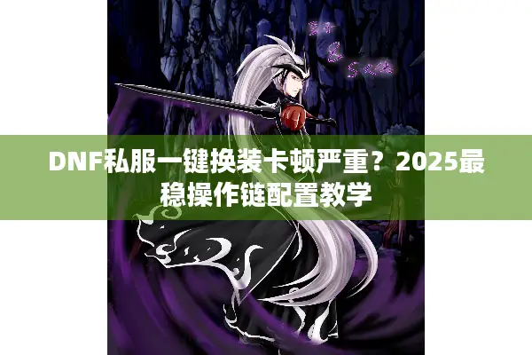 DNF私服一键换装卡顿严重？2025最稳操作链配置教学