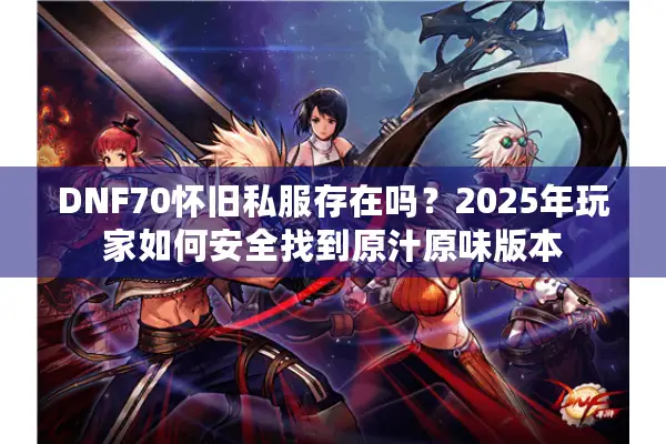 DNF70怀旧私服存在吗？2025年玩家如何安全找到原汁原味版本