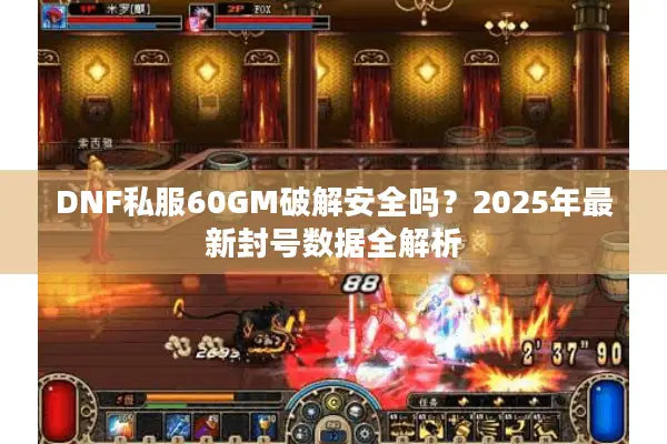 DNF私服60GM破解安全吗？2025年最新封号数据全解析