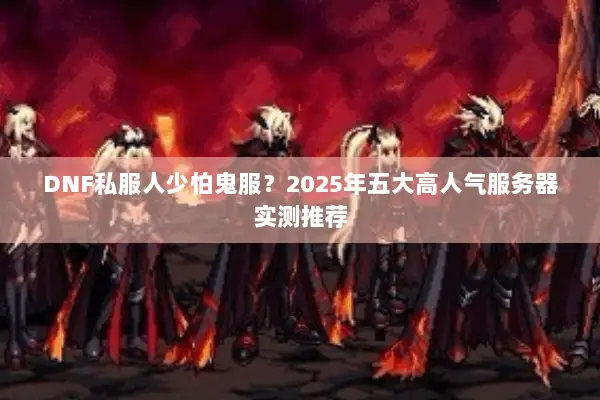 DNF私服人少怕鬼服？2025年五大高人气服务器实测推荐