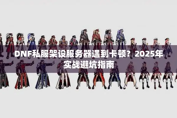 DNF私服架设服务器遇到卡顿？2025年实战避坑指南