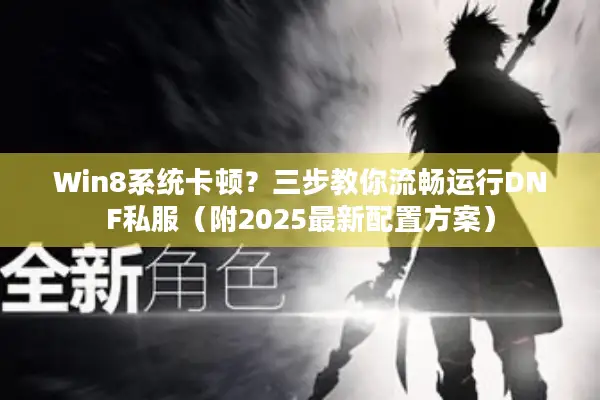Win8系统卡顿？三步教你流畅运行DNF私服（附2025最新配置方案）