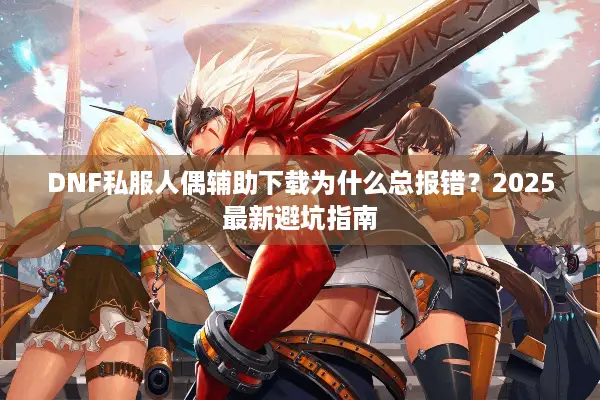 DNF私服人偶辅助下载为什么总报错？2025最新避坑指南