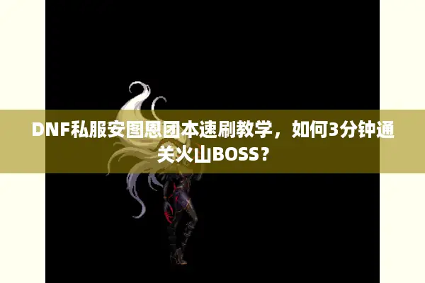DNF私服安图恩团本速刷教学，如何3分钟通关火山BOSS？