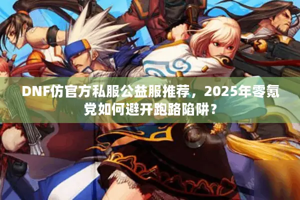 DNF仿官方私服公益服推荐，2025年零氪党如何避开跑路陷阱？