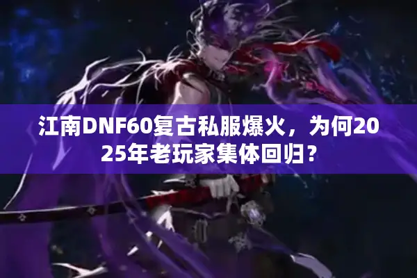 江南DNF60复古私服爆火，为何2025年老玩家集体回归？