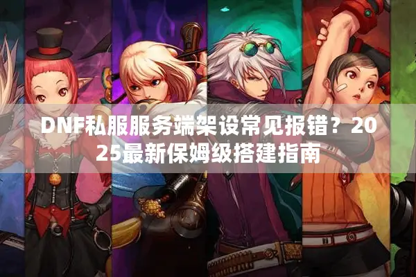 DNF私服服务端架设常见报错？2025最新保姆级搭建指南