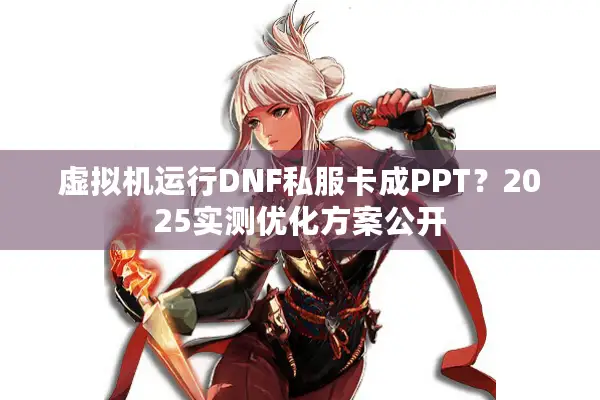 虚拟机运行DNF私服卡成PPT？2025实测优化方案公开