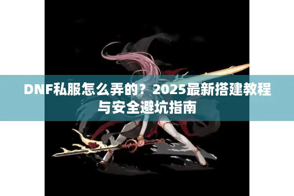 DNF私服怎么弄的？2025最新搭建教程与安全避坑指南