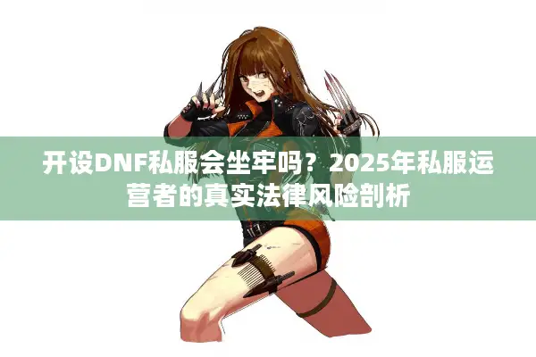 开设DNF私服会坐牢吗？2025年私服运营者的真实法律风险剖析