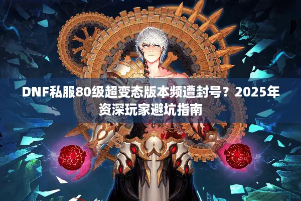 DNF私服80级超变态版本频遭封号？2025年资深玩家避坑指南