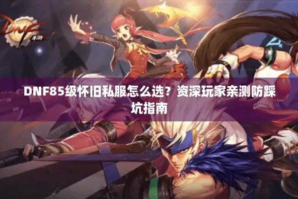 DNF85级怀旧私服怎么选？资深玩家亲测防踩坑指南