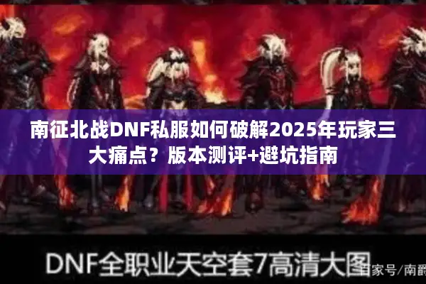 南征北战DNF私服如何破解2025年玩家三大痛点？版本测评+避坑指南