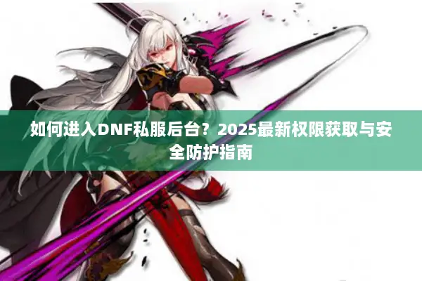 如何进入DNF私服后台？2025最新权限获取与安全防护指南