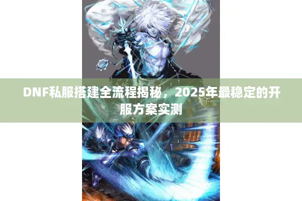 DNF私服搭建全流程揭秘，2025年最稳定的开服方案实测