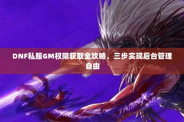 DNF私服GM权限获取全攻略，三步实现后台管理自由