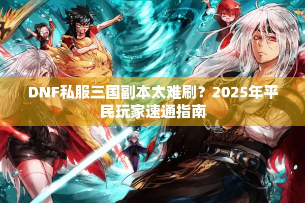 DNF私服三国副本太难刷？2025年平民玩家速通指南