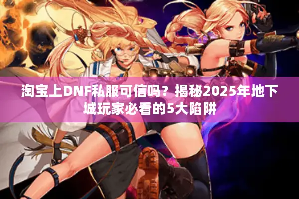 淘宝上DNF私服可信吗？揭秘2025年地下城玩家必看的5大陷阱