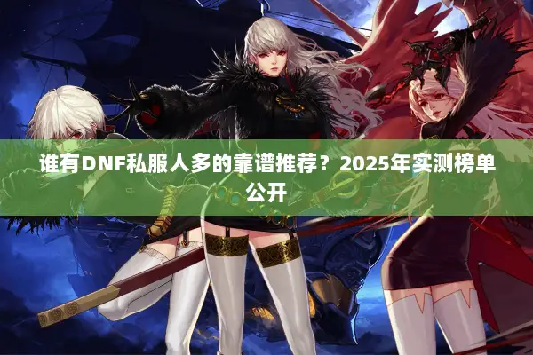 谁有DNF私服人多的靠谱推荐？2025年实测榜单公开