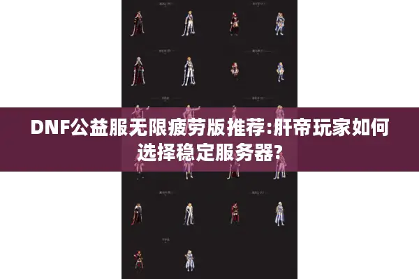 DNF公益服无限疲劳版推荐:肝帝玩家如何选择稳定服务器?